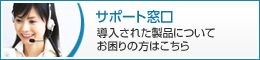 サポート窓口　導入された製品についてお困りの方はこちら