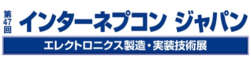 第47回 インターネプコン ジャパン エレクトロニクス製造・実装技術展